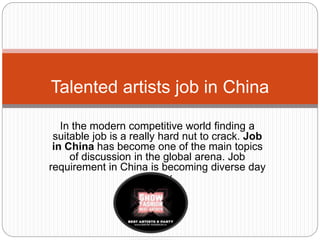 In the modern competitive world finding a
suitable job is a really hard nut to crack. Job
in China has become one of the main topics
of discussion in the global arena. Job
requirement in China is becoming diverse day
by day.
Talented artists job in China
 