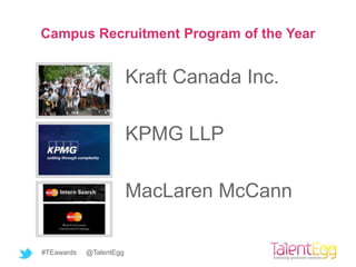 Campus Recruitment Program of the Year


                         Kraft Canada Inc.

                         KPMG LLP

                         MacLaren McCann

#TEawards   @TalentEgg
 