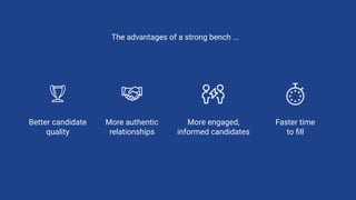 More authentic
relationships
Better candidate
quality
More engaged,
informed candidates
Faster time
to ﬁll
The advantages of a strong bench ...
 