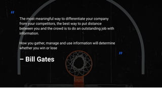 The most meaningful way to differentiate your company
from your competitors, the best way to put distance
between you and the crowd is to do an outstanding job with
information.
How you gather, manage and use information will determine
whether you win or lose
– Bill Gates
“
”
 