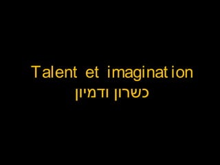 Talent et imaginat ion
‫ודמיון‬ ‫כשרון‬
 