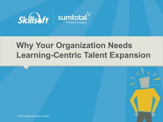 © 2015 Skillsoft Ireland Limited© 2015 Skillsoft Ireland Limited
Why Your Organization Needs
Learning-Centric Talent Expansion
 