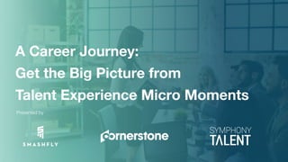 A Career Journey:
Get the Big Picture from
Talent Experience Micro Moments
Presented by
 