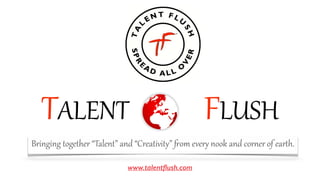 TALENT                            FLUSH
Bringing  together  “Talent”  and  “Creativit;”  <om  ever;  nook  and  cor@er  of  earBh.
www.talentﬂush.com
 