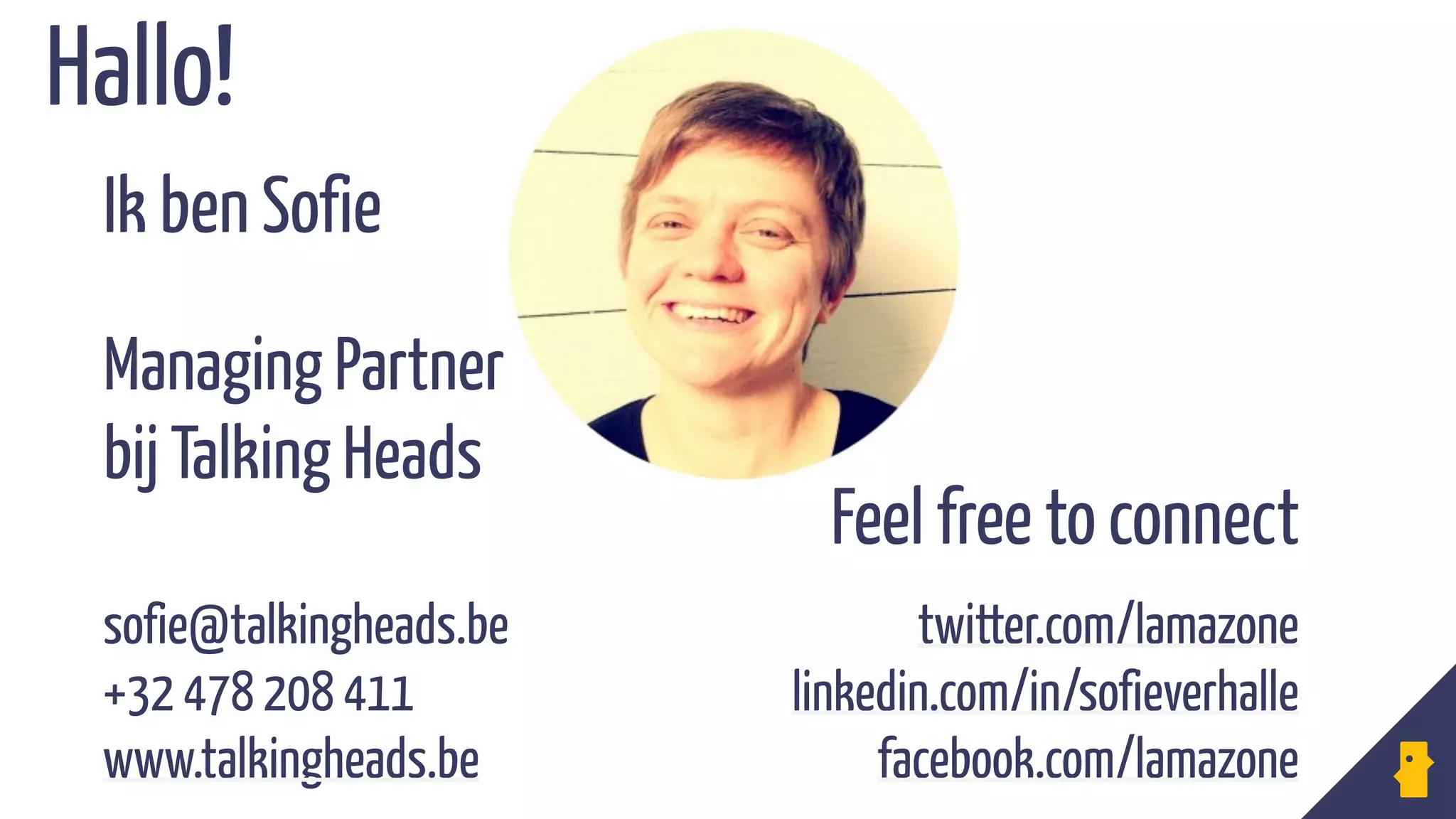 Ik ben Sofie
Hallo!
sofie@talkingheads.be
+32 478 208 411 
www.talkingheads.be
twitter.com/lamazone
linkedin.com/in/sofieverhalle 
facebook.com/lamazone
Managing Partner
bij Talking Heads
Feel free to connect
 