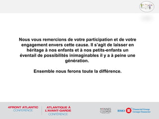 Nous vous remercions de votre participation et de votre
engagement envers cette cause. Il s’agit de laisser en
héritage à nos enfants et à nos petits-enfants un
éventail de possibilités inimaginables il y a à peine une
génération.
Ensemble nous ferons toute la différence.
 