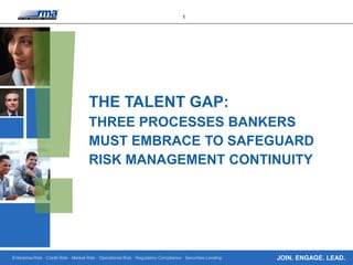 Enterprise Risk · Credit Risk · Market Risk · Operational Risk · Regulatory Compliance · Securities Lending
1
JOIN. ENGAGE. LEAD.
THE TALENT GAP:
THREE PROCESSES BANKERS
MUST EMBRACE TO SAFEGUARD
RISK MANAGEMENT CONTINUITY
 