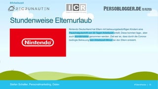 #TalentHacks | 15#TalentHacks | 15
#Arbeitszeit
Stefan Scheller, Personalmarketing, Datev
Stundenweise Elternurlaub
Nintendo Deutschland hat Eltern mit betreuungsbedürftigen Kindern eine
Pauschalgutschrift von 20 Tagen Arbeitszeit erteilt. Diese konnten tage-, aber
auch stundenweise genommen werden. Ziel war es, dass durch die Corona-
bedingte Betreuung kein Arbeitszeit-Minus bei den Eltern entsteht.
 