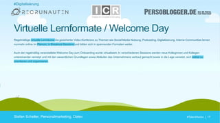 #TalentHacks | 17#TalentHacks | 17
#Digitalisierung
Stefan Scheller, Personalmarketing, Datev
Virtuelle Lernformate / Welcome Day
Regelmäßige virtuelle Lernräume via gesicherter Video-Konferenz zu Themen wie Social Media Nutzung, Podcasting, Digitalisierung. Interne Communities lernen
nunmehr online im Plenum, in Breakout-Sessions und bilden sich in spannenden Formaten weiter.
Auch der regelmäßig veranstaltete Welcome Day zum Onboarding wurde virtualisiert. In verschiedenen Sessions werden neue Kolleginnen und Kollegen
untereinander vernetzt und mit den wesentlichen Grundlagen sowie Abläufen des Unternehmens vertraut gemacht sowie in die Lage versetzt, sich selbst zu
orientieren und organisieren.
 