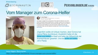 #TalentHacks | 33#TalentHacks | 33
Ivana Hilgers, Recrunauten
https://persoblogger.de/2020/05/14/vom-manager-zum-corona-helfer/
Vom Manager zum Corona-Helfer
„Eigentlich wollte ich Urlaub machen, aber Corona hat
meine Pläne durchkreuzt. Zusätzlich hatte ich die
Bilder aus Italien im Kopf und habe die Hilfsaufrufe der
Krankenhäuser gesehen. Und da wollte ich helfen.“ –
Jens Pippig
#Volunteering
 