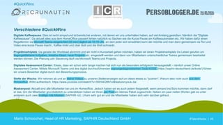 #TalentHacks | 45#TalentHacks | 45
Digitale Kaffeepause: Dies ist recht simpel und ist bereits bei anderen, mit denen wir uns unterhalten haben, auf viel Anklang gestoßen: Nämlich die "Digitale
Kaffeepause". Da aktuell alles aus dem HomeOffice passiert fehlen natürlich so Sachen wie die Kurze Pause am Kaffeeautomaten etc. Wir haben dafür einen
Regeltermin via Microsft Teams eingerichtet (20 min) täglich ab 10:15 Uhr, an dem jeder sich einwählen kann der möchte und man dann gemeinsam via Ton und
Video eine kurze Pause macht , Kaffee trinkt und über Gott und die Welt schnackt.
Projektmarktplatz: Da gerade der Workload abnimmt und wir nicht in Kurzarbeit gehen möchten, haben wir einen Projektmarktplatz ins Leben gerufen um
liegengebliebene Aufgaben, kreative Ideen, neue Projekte etc. eingestellt werden und dann von Mitarbeitern unterschiedlicher Teams gemeinsam bearbeitet
werden können. Die Planung udn Steuerung läuft via Microsoft Teams und Projects.
Digitales Assessment Center: Etwas, dass wir schon sehr lange machen hat sich nun als besonders erfolgreich herausgestellt - nämlich unser Online
Assessment Center. Mittels Microsoft Teams und des digital durchzuführenden eignungsdiagnostischen Tools KODE (https://saphir-deutschland.de/kode/) führen
wir unsere Bewerber digital durch den Bewerbungsprozess.
Stelle der Woche: Wir nehmen ab und an kleine Videos zu unseren Stellenanzeigen auf um diese etwas zu "pushen". Warum also nicht auch aus dem
Homeoffice. Wirkt authentisch. https://www.youtube.com/watch?v=3WHi4Q9N1xI&feature=youtu.be
Maskenpost: Aktuell sind alle Mitarbeiter bei uns im Homeoffice. Jedoch haben wir es auch jedem freigestellt, wenn jemand ins Büro kommen möchte, dann darf
er das. Um die Mitarbeiter grundsätzlich zu unterstützen haben wir ihnen per Post ein kleines Paket zugeschickt. Neben ein paar netten Worten gab es unter
anderem auch zwei knallige rote Masken (SAPHIR rot) :) Kam sehr gut an und die Mitarbeiter haben sich sehr darüber gefreut.
Mario Schiocchet, Head of HR Marketing, SAPHIR Deutschland GmbH
#QuickWins
Verschiedene #QuickWins
 