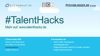 #TalentHacks | 46#TalentHacks | 46
#TalentHacksMehr auf: www.talenthacks.de
©Recrunauten2020
EinfachvondenBestenlernen
IvanaHilgersundJulianZiesing
www.recrunauten.de
info@recrunauten.de
InKooperationmit:
• StefanScheller,Persoblogger.de,
persoblogger@email.de
• WolfgangBrickwedde,InstituteforCompetitive Recruiting,
info@competitiverecruiting.de
 