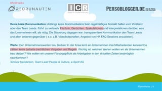 #TalentHacks | 6#TalentHacks | 6
Keine klare Kommunikation: Anfangs keine Kommunikation/ kein regelmäßiges Kontakt halten vom Vorstand
oder den Team Leads. Führt zu viel mehr Flurfunk, Gerüchten, Spekulationen und Interpretationen darüber, was
das Unternehmen will, als nötig. Die Steuerung dagegen war: transparentere Kommunikation den Team Leads
und allen anderen gegenüber ( s.o. z.B. Videobotschaften, Angebot von HR FAQ Sessions anzubieten).
Werte: Den Unternehmenswerten treu bleiben! In der Krise lernt ein Unternehmen ihre Mitarbeitenden kennen! Da
zählen keine (arbeits-)rechtlichen Vorgaben und Regeln. Wichtig ist: welchen Werten wollen wir als Unternehmen
treu bleiben? Wie wollen wir unserer Fürsorgepflicht als Arbeitgeber in den aktuellen Zeiten bestmöglich
nachkommen?
Simone Henderson, Team Lead People & Culture, e-Spirit AG
#AntiHacks
 