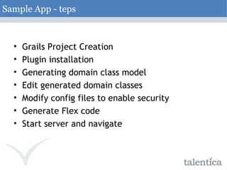 Sample App - teps Grails Project Creation Plugin installation Generating domain class model Edit generated domain classes Modify config files to enable security Generate Flex code Start server and navigate 