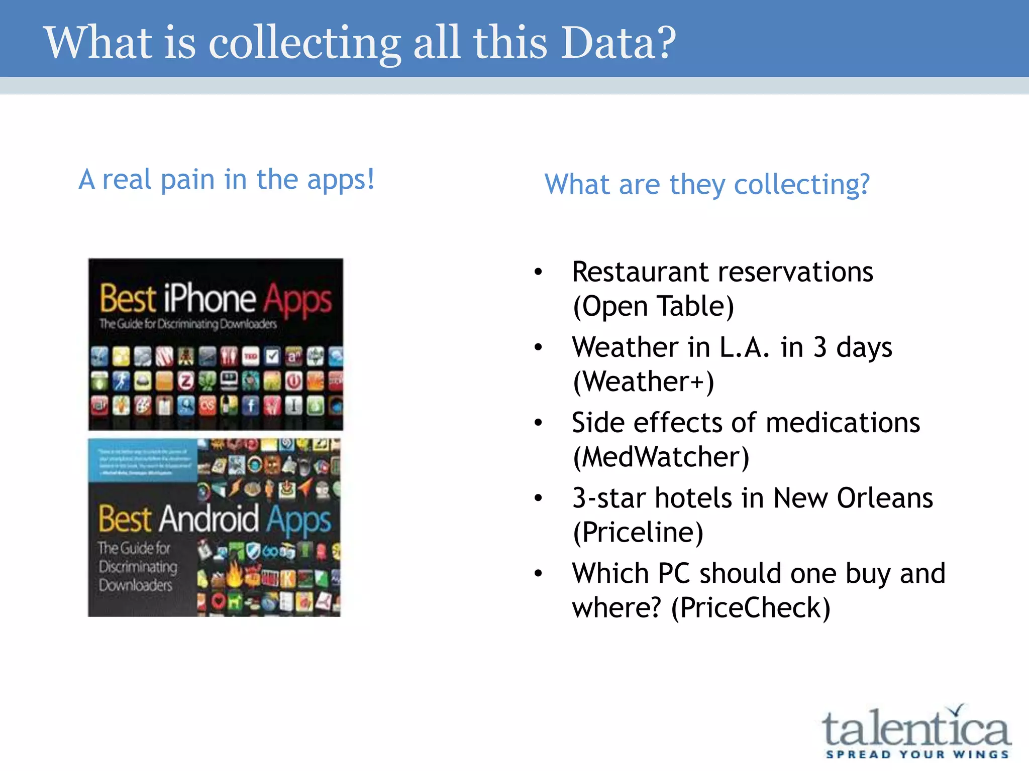 A real pain in the apps! What are they collecting?
• Restaurant reservations
(Open Table)
• Weather in L.A. in 3 days
(Weather+)
• Side effects of medications
(MedWatcher)
• 3-star hotels in New Orleans
(Priceline)
• Which PC should one buy and
where? (PriceCheck)
What is collecting all this Data?
 