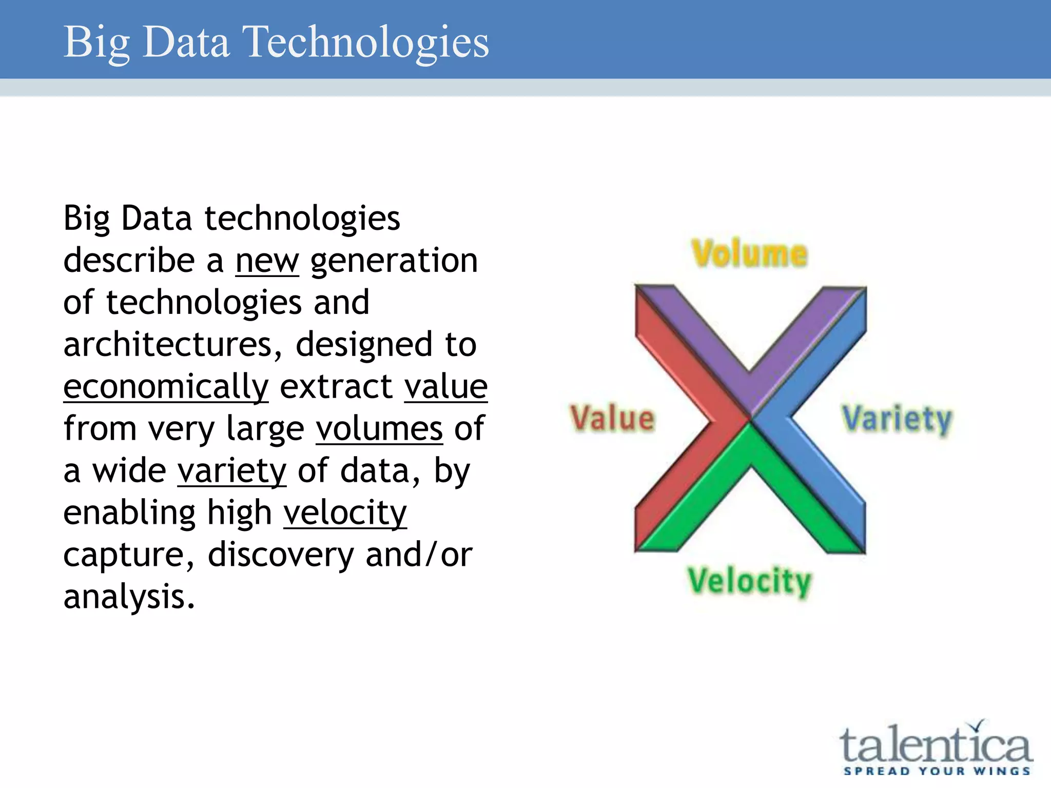 Big Data Technologies
26
Big Data technologies
describe a new generation
of technologies and
architectures, designed to
economically extract value
from very large volumes of
a wide variety of data, by
enabling high velocity
capture, discovery and/or
analysis.
 