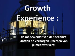 Growth
Experience :

 de medewerker van de toekomst
Ontdek de verborgen krachten van
        je medewerkers!
 