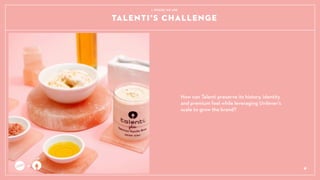 TALENTIS CHALLENGE
How can Talenti preserve its history, identity
and premium feel while leveraging Unilevers
scale to grow the brand?
+ 4
1. WHERE WE ARE
 