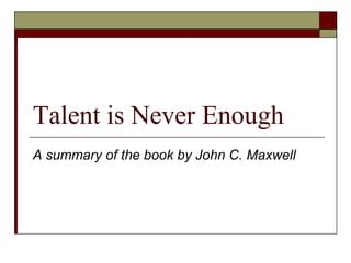 Talent is Never Enough
A summary of the book by John C. Maxwell
 