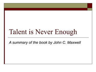 Talent is Never Enough A summary of the book by John C. Maxwell 