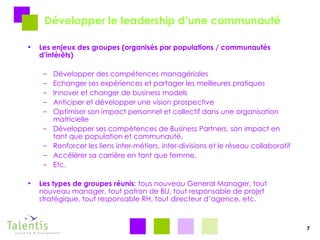 Développer le leadership d’une communauté Les enjeux des groupes (organisés par populations / communautés d’intérêts) Développer des compétences managériales Echanger ses expériences et partager les meilleures pratiques Innover et changer de business models Anticiper et développer une vision prospective Optimiser son impact personnel et collectif dans une organisation matricielle Développer ses compétences de Business Partners, son impact en tant que population et communauté, Renforcer les liens inter-métiers, inter-divisions et le réseau collaboratif Accélérer sa carrière en tant que femme, Etc. Les types de groupes réunis : tous nouveau General Manager, tout nouveau manager, tout patron de BU, tout responsable de projet stratégique, tout responsable RH, tout directeur d’agence, etc. 7 