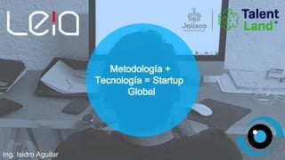 Metodología +
Tecnología = Startup
Global
Ing. Isidro Aguilar
 