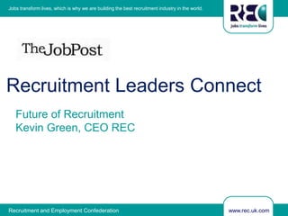 www.rec.uk.comRecruitment and Employment Confederation
Jobs transform lives, which is why we are building the best recruitment industry in the world.
Future of Recruitment
Kevin Green, CEO REC
Recruitment Leaders Connect
 