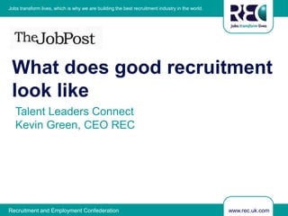 www.rec.uk.comRecruitment and Employment Confederation
Jobs transform lives, which is why we are building the best recruitment industry in the world.
Talent Leaders Connect
Kevin Green, CEO REC
What does good recruitment
look like
 