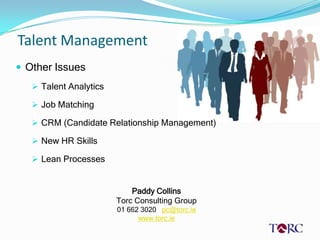 Talent Management
 Other Issues
    Talent Analytics

    Job Matching

    CRM (Candidate Relationship Management)

    New HR Skills

    Lean Processes


                            Paddy Collins
                        Torc Consulting Group
                        01 662 3020 pc@torc.ie
                              www.torc.ie
 