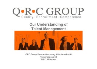 Our Understanding of
                        Talent Management




                              QRC Group Personalberatung München GmbH
                                               Turnerstrasse 58
© 2009 QRC Group Personalberatung München GmbH
                                                81827 München
Page 1
 