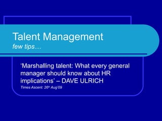 Talent Management few tips… ‘ Marshalling talent: What every general manager should know about HR implications’ – DAVE ULRICH Times Ascent: 26 th  Aug’09 