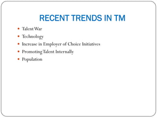 RECENT TRENDS IN TM
 TalentWar
 Technology
 Increase in Employer of Choice Initiatives
 PromotingTalent Internally
 Population
 
