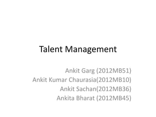 Talent Management
Ankit Garg (2012MB51)
Ankit Kumar Chaurasia(2012MB10)
Ankit Sachan(2012MB36)
Ankita Bharat (2012MB45)

 