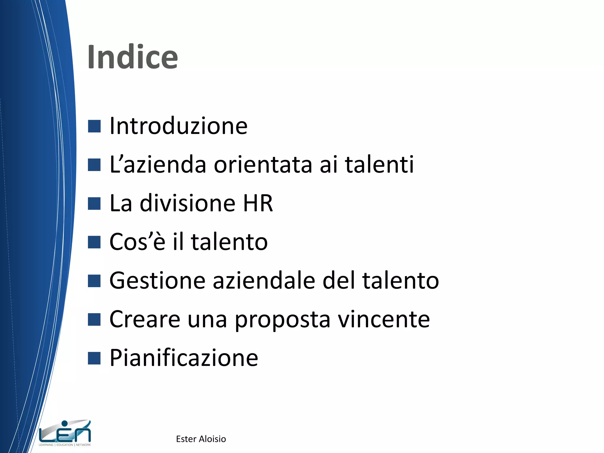Indice
 Introduzione
 L’azienda orientata ai talenti
 La divisione HR
 Cos’è il talento
 Gestione aziendale del talento
 Creare una proposta vincente
 Pianificazione
Ester Aloisio
 