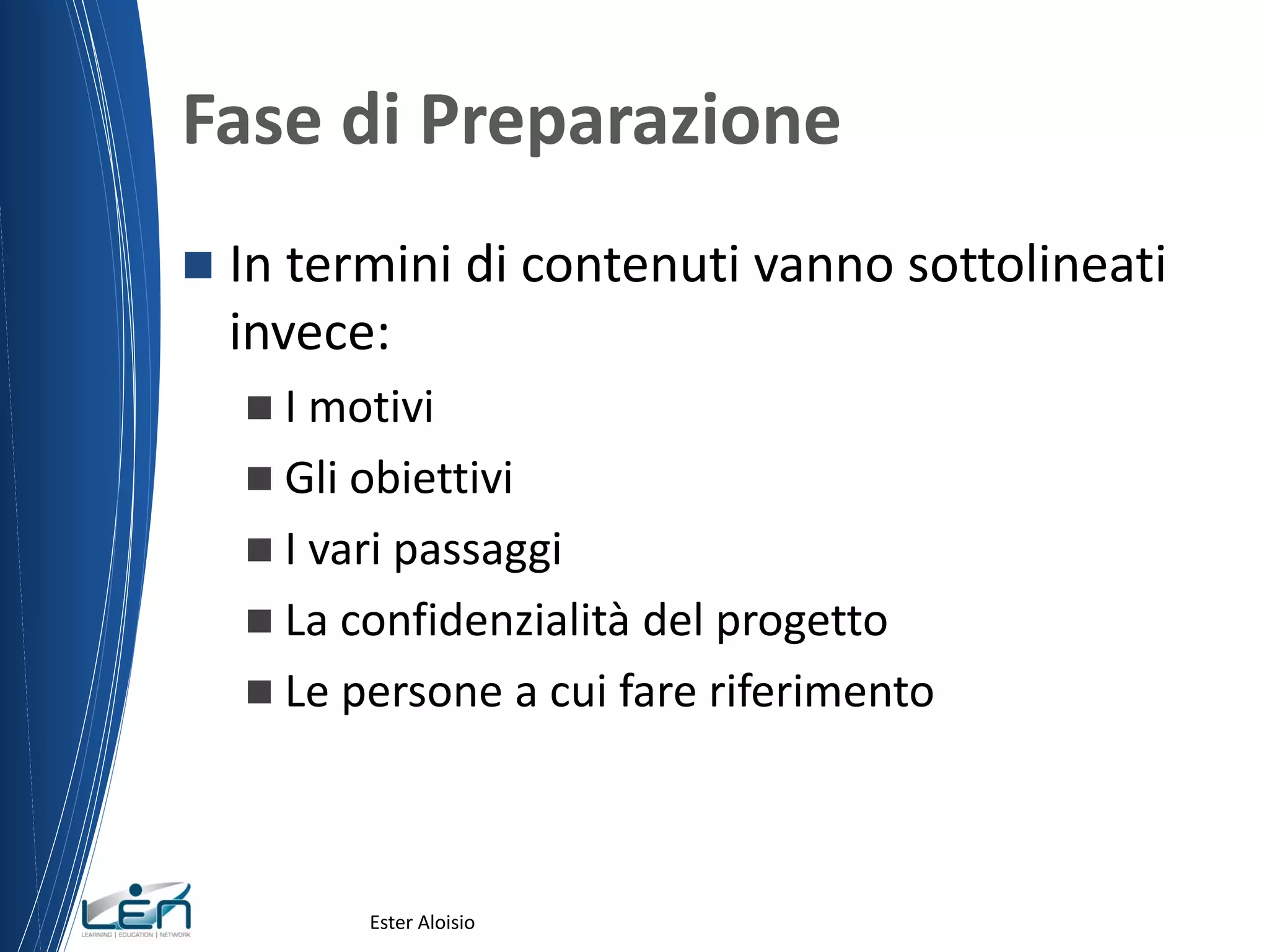 Fase di Preparazione
 In termini di contenuti vanno sottolineati
invece:
 I motivi
 Gli obiettivi
 I vari passaggi
 La confidenzialità del progetto
 Le persone a cui fare riferimento
Ester Aloisio
 