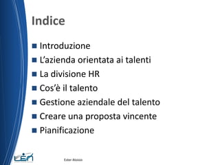 Indice
 Introduzione
 L’azienda orientata ai talenti
 La divisione HR
 Cos’è il talento
 Gestione aziendale del talento
 Creare una proposta vincente
 Pianificazione
Ester Aloisio
 