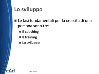 Lo sviluppo
 Le fasi fondamentali per la crescita di una
persona sono tre:
 Il coaching
 Il training
 Lo sviluppo
Ester Aloisio
 