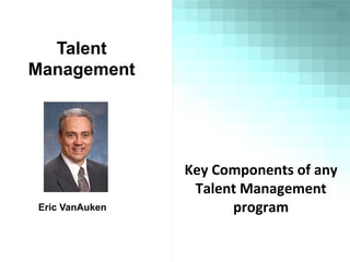 Talent
Management
Eric VanAuken
Key Components of any
Talent Management
program
 