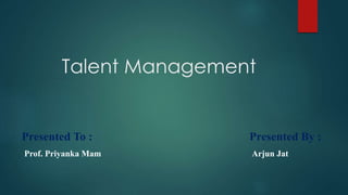 Talent Management
Presented To : Presented By :
Prof. Priyanka Mam Arjun Jat
 