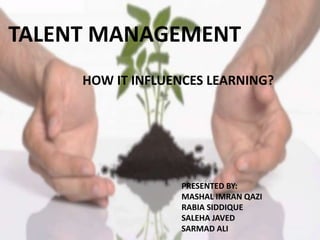 HOW IT INFLUENCES LEARNING?
TALENT MANAGEMENT
PRESENTED BY:
MASHAL IMRAN QAZI
RABIA SIDDIQUE
SALEHA JAVED
SARMAD ALI
 