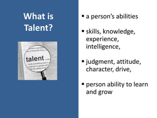 What is
Talent?
 a person’s abilities
 skills, knowledge,
experience,
intelligence,
 judgment, attitude,
character, drive,
 person ability to learn
and grow
 