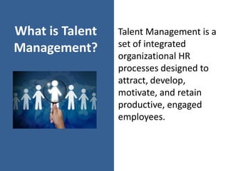 What is Talent
Management?
Talent Management is a
set of integrated
organizational HR
processes designed to
attract, develop,
motivate, and retain
productive, engaged
employees.
 