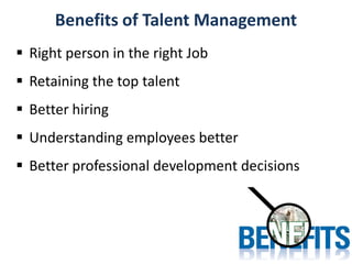 Benefits of Talent Management
 Right person in the right Job
 Retaining the top talent
 Better hiring
 Understanding e...