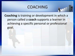 COACHING
Coaching is training or development in which a
person called a coach supports a learner in
achieving a specific personal or professional
goal.
41
 