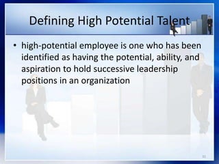 Defining High Potential Talent
• high-potential employee is one who has been
identified as having the potential, ability, and
aspiration to hold successive leadership
positions in an organization
31
 