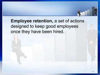 46
Employee retention, a set of actions
designed to keep good employees
once they have been hired.
 