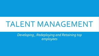 TALENT MANAGEMENT
Developing , Redeploying and Retaining top
employees
 