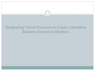 Integrating Talent Processes to Create a Seamless
Business Execution Machine.
 