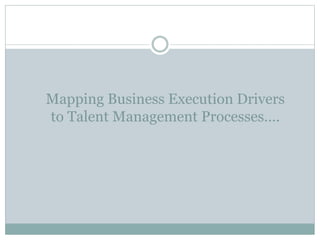 Mapping Business Execution Drivers
to Talent Management Processes….
 