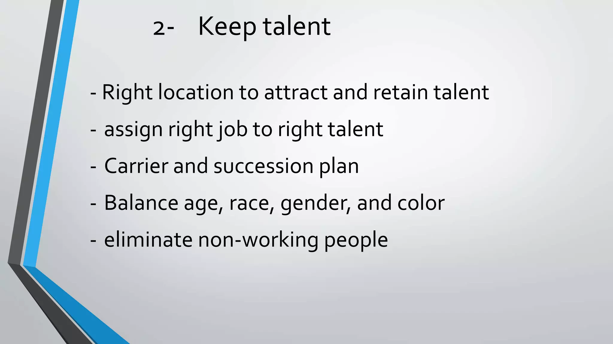2- Keep talent
- Right location to attract and retain talent
- assign right job to right talent
- Carrier and succession plan
- Balance age, race, gender, and color
- eliminate non-working people
 